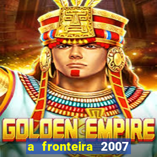 a fronteira 2007 filme completo download